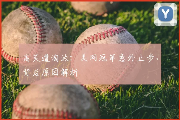高芙遭淘汰:美网冠军意外止步,背后原因解析