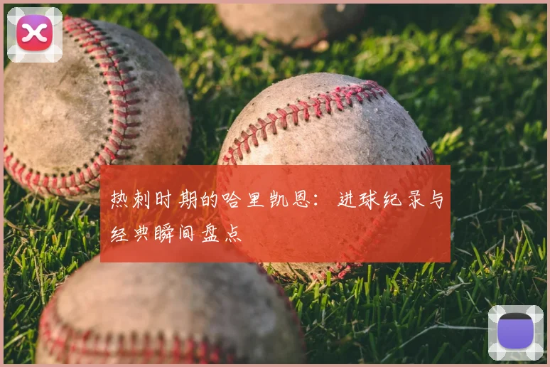 热刺时期的哈里凯恩：进球纪录与经典瞬间盘点