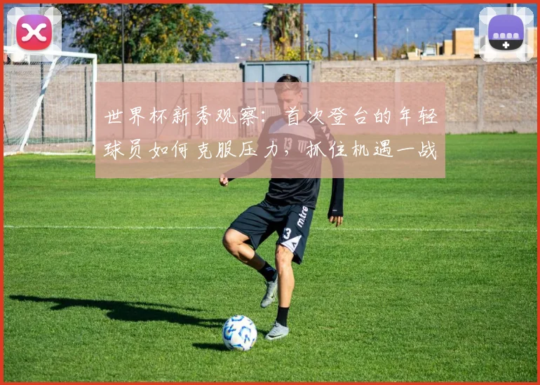 世界杯新秀观察：首次登台的年轻球员如何克服压力，抓住机遇一战成名？