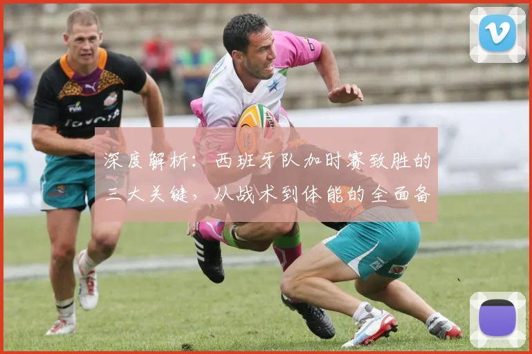 深度解析：西班牙队加时赛致胜的三大关键，从战术到体能的全面备战秘诀