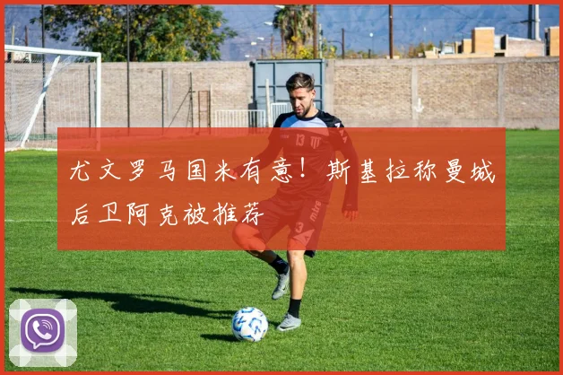 尤文罗马国米有意！斯基拉称曼城后卫阿克被推荐