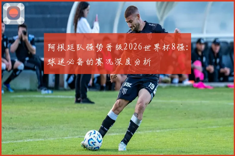 阿根廷队强势晋级2026世界杯8强:球迷必备的赛况深度分析