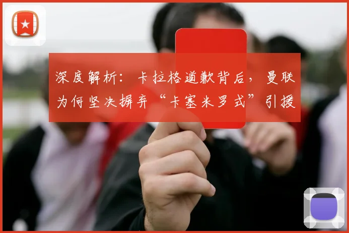 深度解析:卡拉格道歉背后,曼联为何坚决摒弃“卡塞米罗式”引援策略?