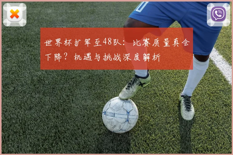 世界杯扩军至48队:比赛质量真会下降?机遇与挑战深度解析