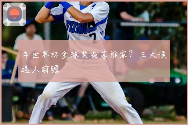 年世界杯金球奖花落谁家？三大候选人前瞻