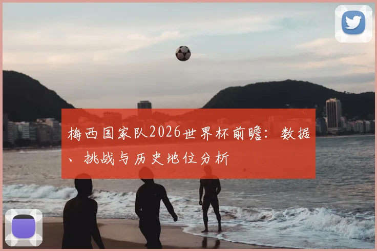 梅西国家队2026世界杯前瞻：数据、挑战与历史地位分析