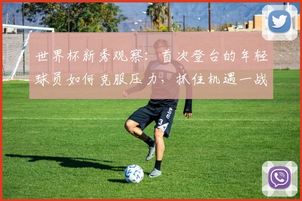 世界杯新秀观察：首次登台的年轻球员如何克服压力，抓住机遇一战成名？