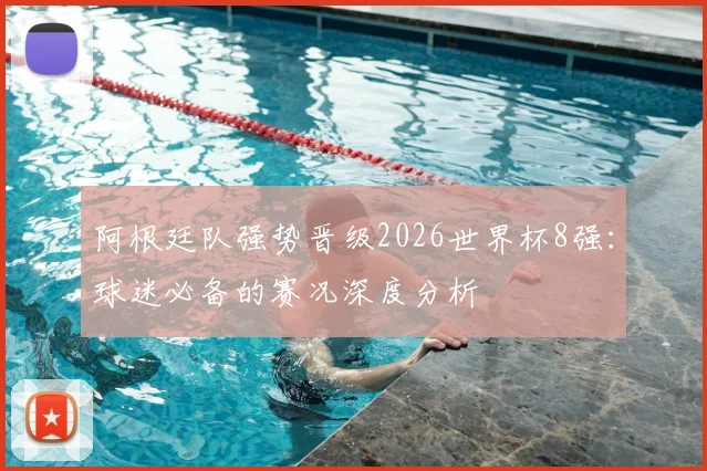 阿根廷队强势晋级2026世界杯8强：球迷必备的赛况深度分析