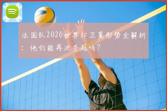 法国队2026世界杯卫冕形势全解析：他们能再次夺冠吗？