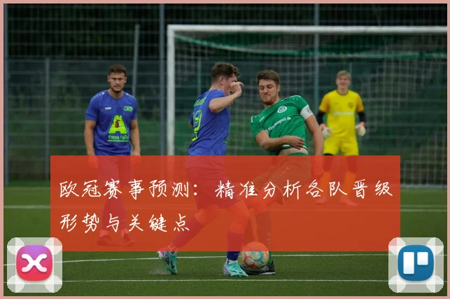 欧冠赛事预测：精准分析各队晋级形势与关键点