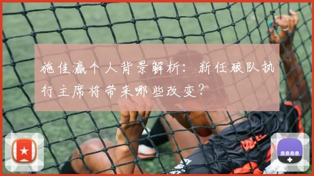 施佳瀛个人背景解析：新任狼队执行主席将带来哪些改变？