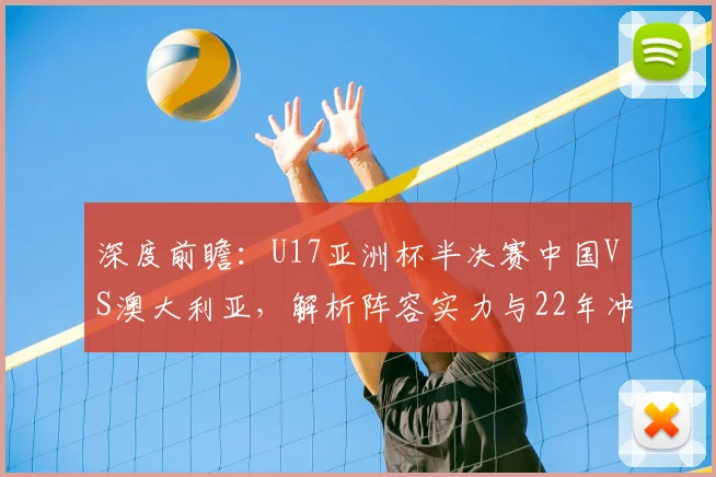 深度前瞻：U17亚洲杯半决赛中国VS澳大利亚，解析阵容实力与22年冲冠之路