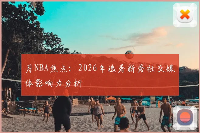 月NBA焦点:2026年选秀新秀社交媒体影响力分析